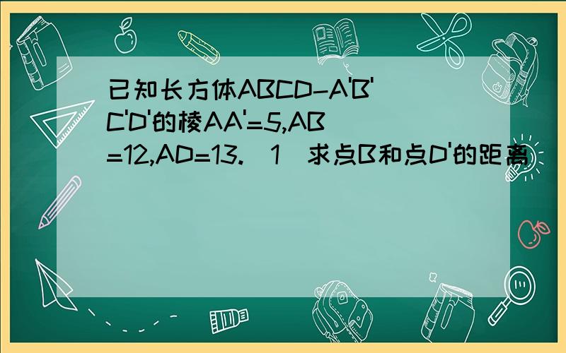 已知长方体ABCD-A'B'C'D'的棱AA'=5,AB=12,AD=13.(1)求点B和点D'的距离
