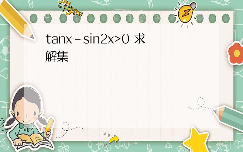 tanx-sin2x>0 求解集