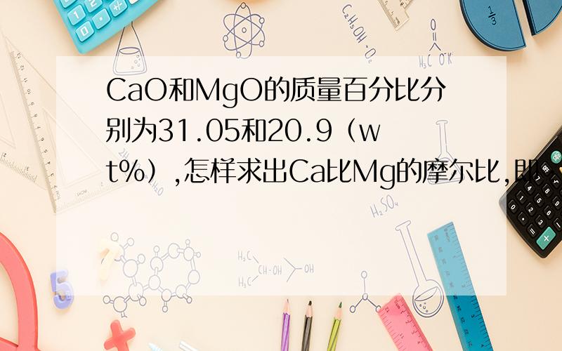 CaO和MgO的质量百分比分别为31.05和20.9（wt%）,怎样求出Ca比Mg的摩尔比,即：Ca/Mg(mol/mo