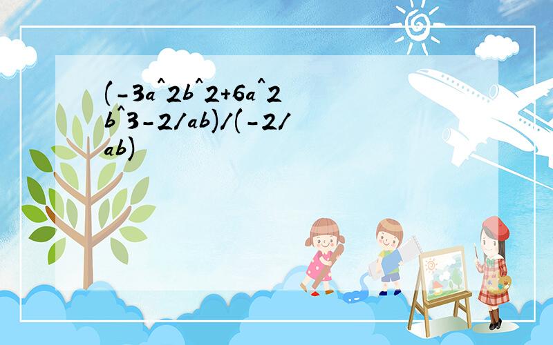 (-3a^2b^2+6a^2b^3-2/ab)/(-2/ab)