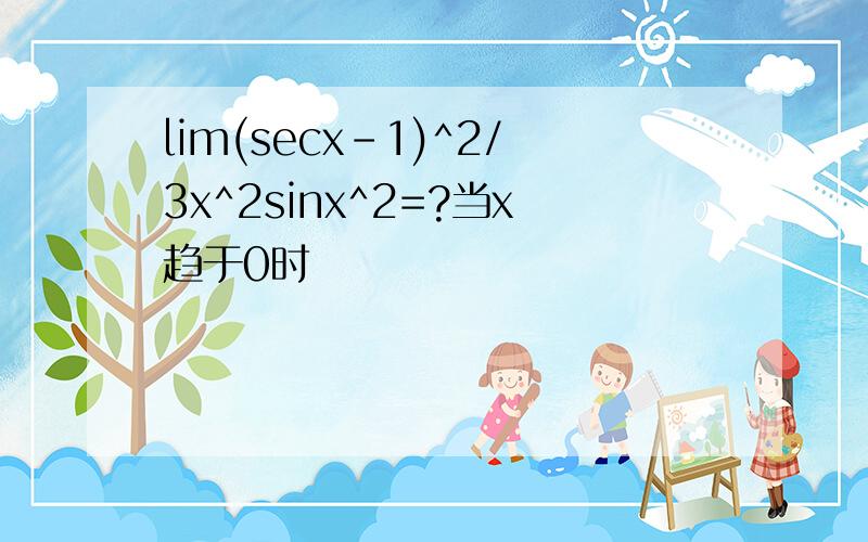 lim(secx-1)^2/3x^2sinx^2=?当x趋于0时