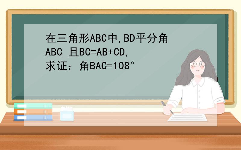 在三角形ABC中,BD平分角ABC 且BC=AB+CD,求证：角BAC=108°