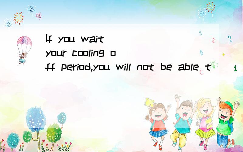 If you wait___your cooling off period,you will not be able t