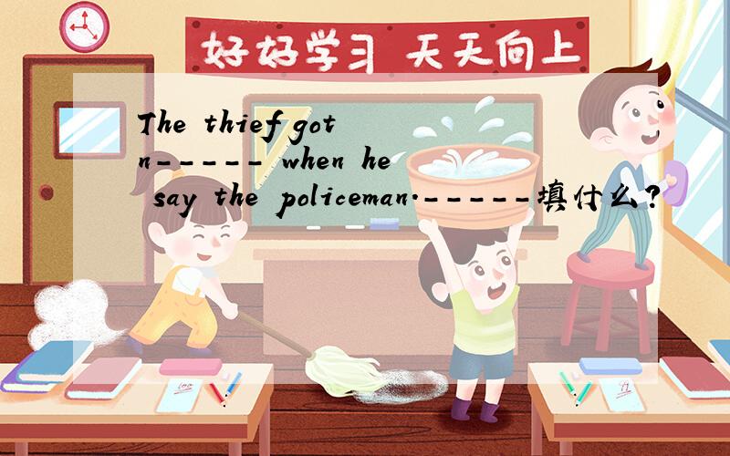 The thief got n----- when he say the policeman.-----填什么?