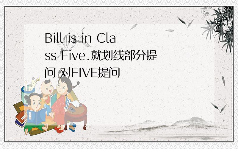 Bill is in Class Five.就划线部分提问 对FIVE提问
