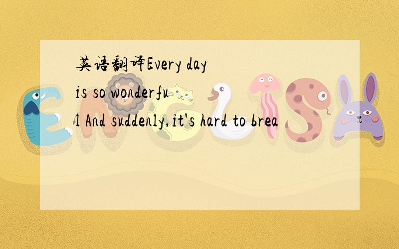英语翻译Every day is so wonderful And suddenly,it's hard to brea