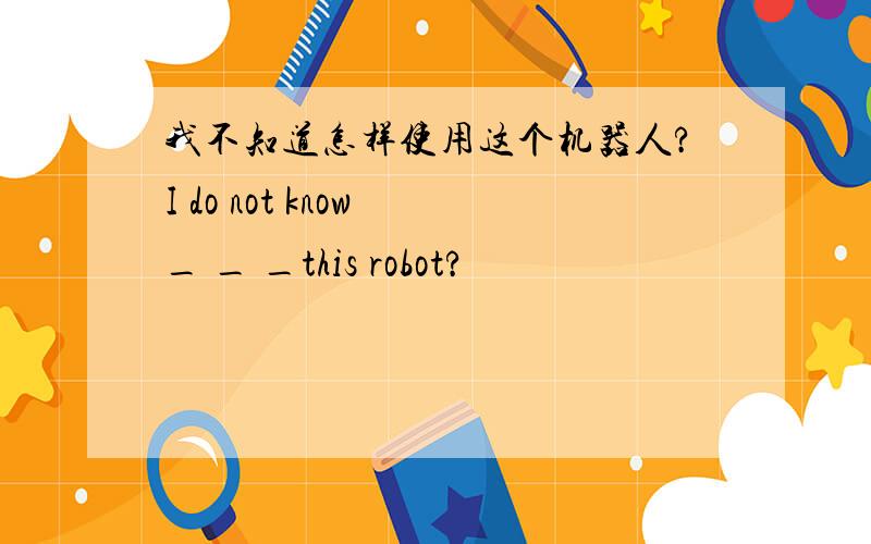 我不知道怎样使用这个机器人?I do not know _ _ _this robot?
