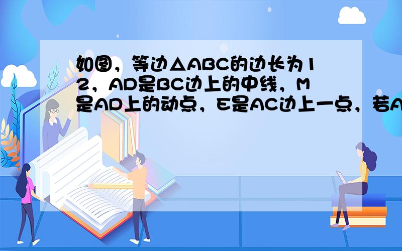 如图，等边△ABC的边长为12，AD是BC边上的中线，M是AD上的动点，E是AC边上一点，若AE=4，EM+CM的最小值
