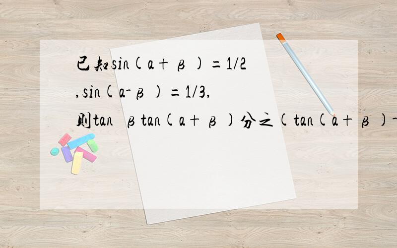 已知sin(a+β)=1/2,sin(a-β)=1/3,则tan²βtan(a+β)分之(tan(a+β)-t