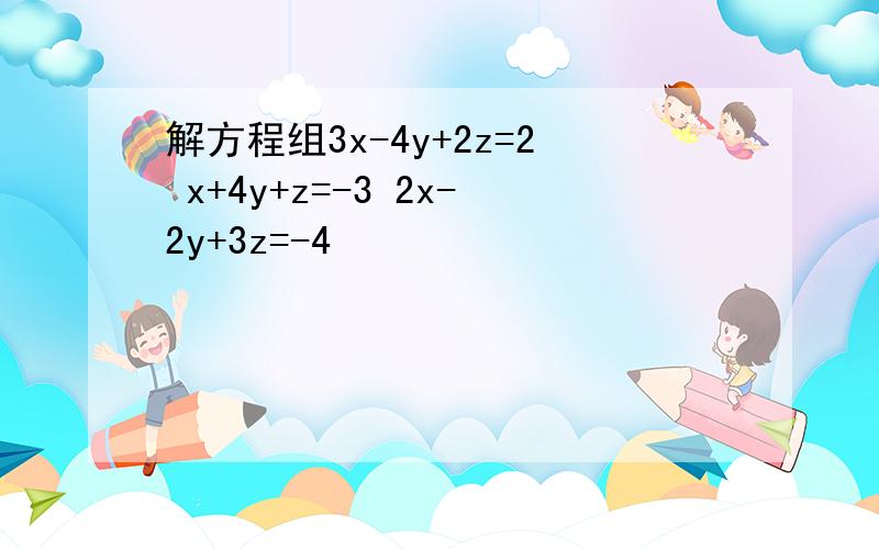 解方程组3x-4y+2z=2 x+4y+z=-3 2x-2y+3z=-4