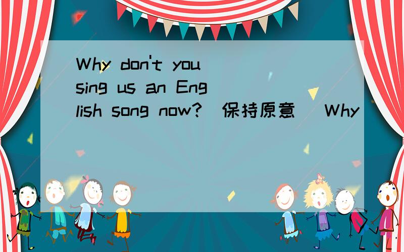 Why don't you sing us an English song now?(保持原意） Why ______