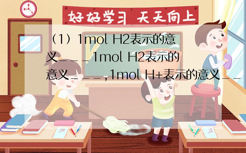 （1）1mol H2表示的意义___1mol H2表示的意义___,1mol H+表示的意义__（2）阿伏伽德罗常数