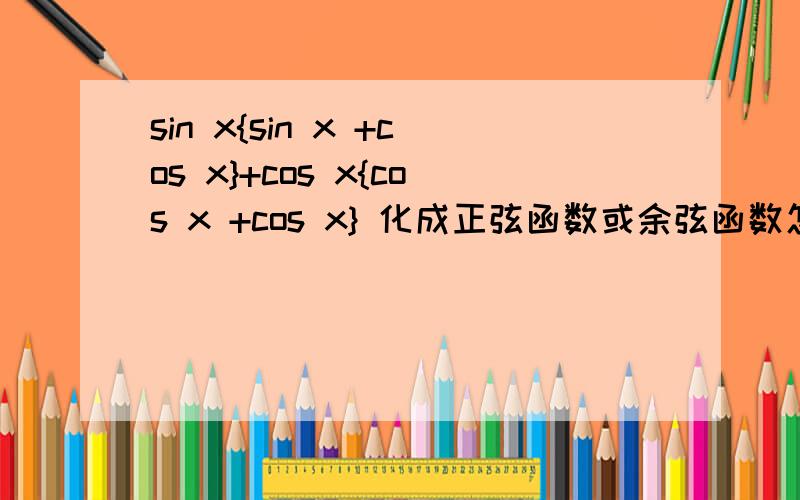 sin x{sin x +cos x}+cos x{cos x +cos x} 化成正弦函数或余弦函数怎么化?