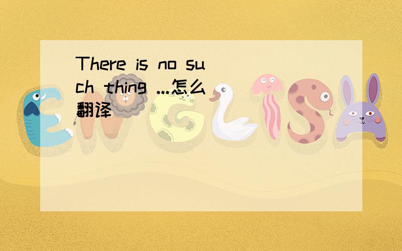 There is no such thing ...怎么翻译