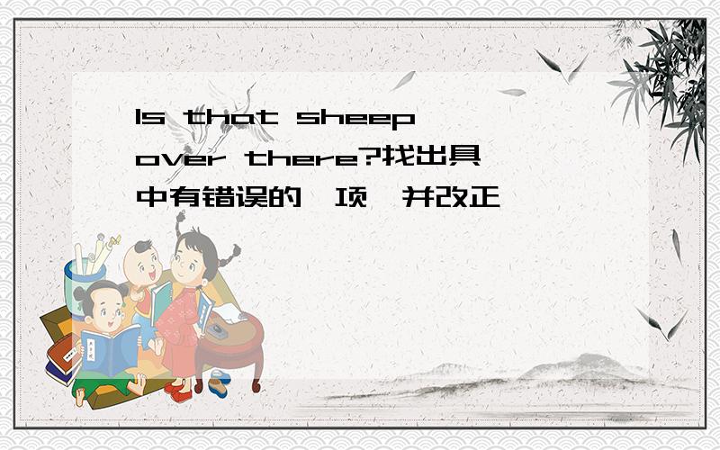 Is that sheep over there?找出具中有错误的一项,并改正
