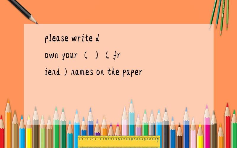 please write down your （）（friend）names on the paper