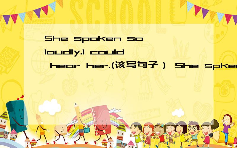 She spoken so loudly.I could hear her.(该写句子） She spken loudl