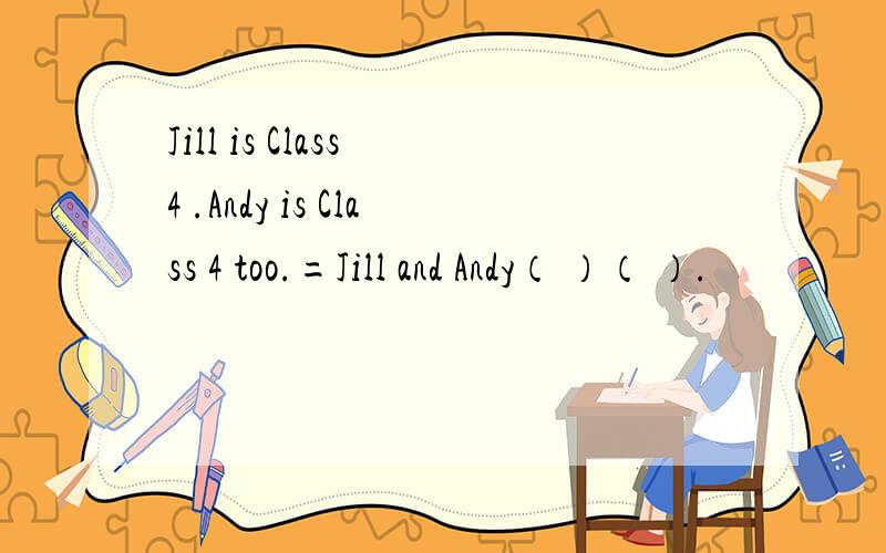 Jill is Class 4 .Andy is Class 4 too.=Jill and Andy（ ）（ ）.
