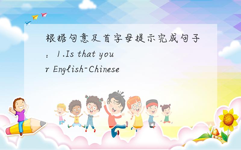 根据句意及首字母提示完成句子：1.Is that your English-Chinese