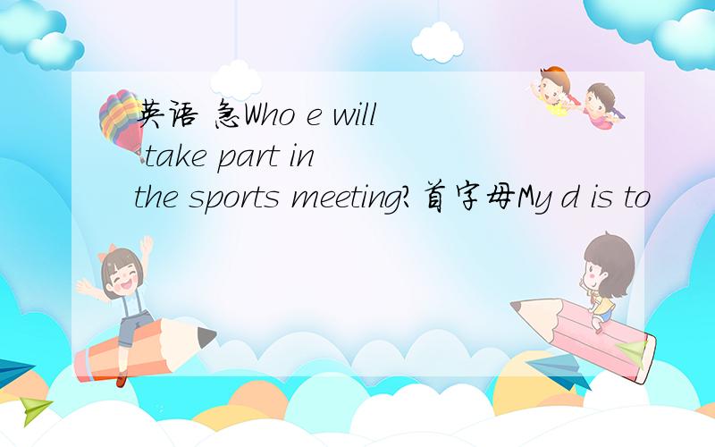 英语 急Who e will take part in the sports meeting?首字母My d is to