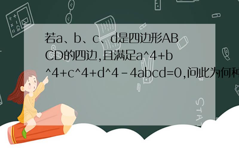 若a、b、c、d是四边形ABCD的四边,且满足a^4+b^4+c^4+d^4-4abcd=0,问此为何种四边形