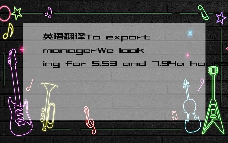 英语翻译To export managerWe looking for 5.53 and 7.94a hooks wha