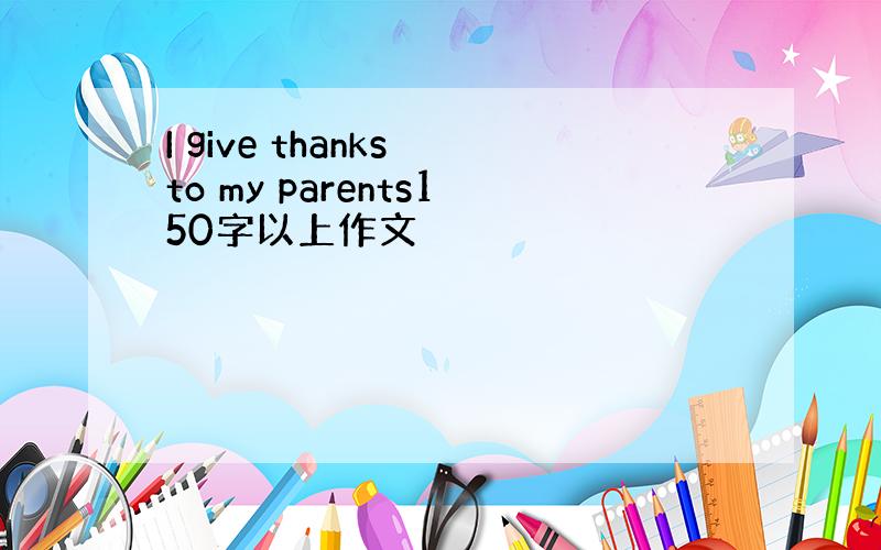 I give thanks to my parents150字以上作文