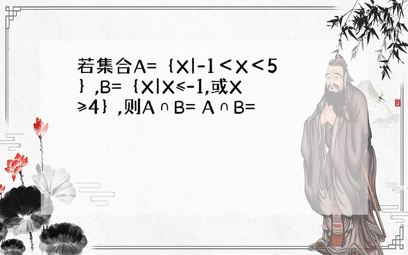 若集合A=｛X|-1＜X＜5｝,B=｛X|X≤-1,或X≥4｝,则A∩B= A∩B=