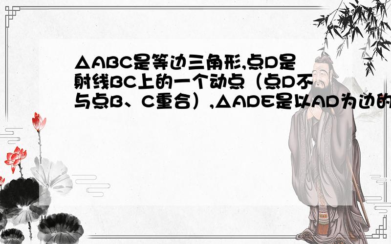 △ABC是等边三角形,点D是射线BC上的一个动点（点D不与点B、C重合）,△ADE是以AD为边的等边三角形,过点E作BC