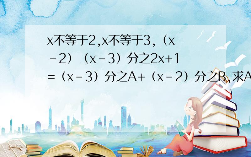 x不等于2,x不等于3,（x-2）（x-3）分之2x+1=（x-3）分之A+（x-2）分之B,求A和B的值!