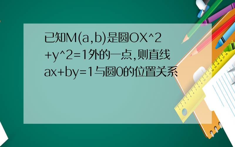 已知M(a,b)是圆OX^2+y^2=1外的一点,则直线ax+by=1与圆0的位置关系