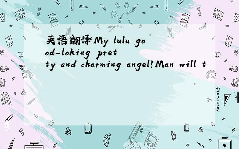 英语翻译My lulu good-loking pretty and charming angel!Man will t