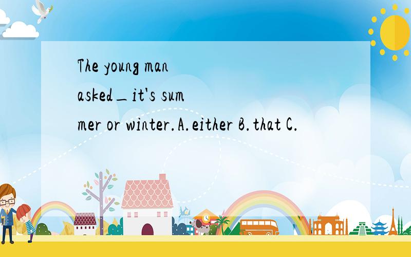 The young man asked_it's summer or winter.A.either B.that C.