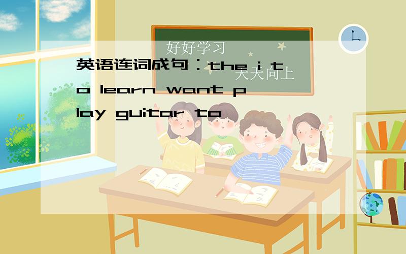 英语连词成句：the i to learn want play guitar to