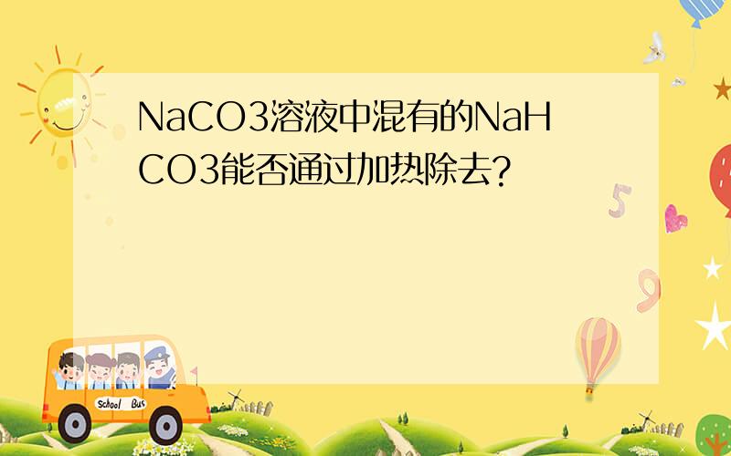 NaCO3溶液中混有的NaHCO3能否通过加热除去?