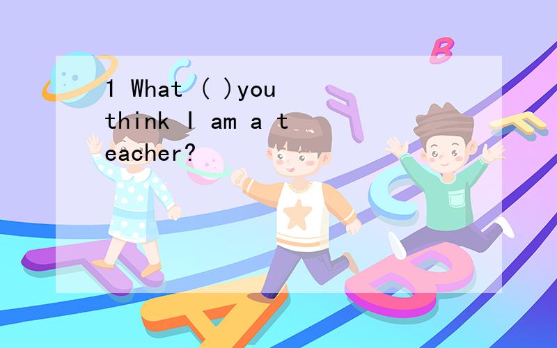 1 What ( )you think I am a teacher?