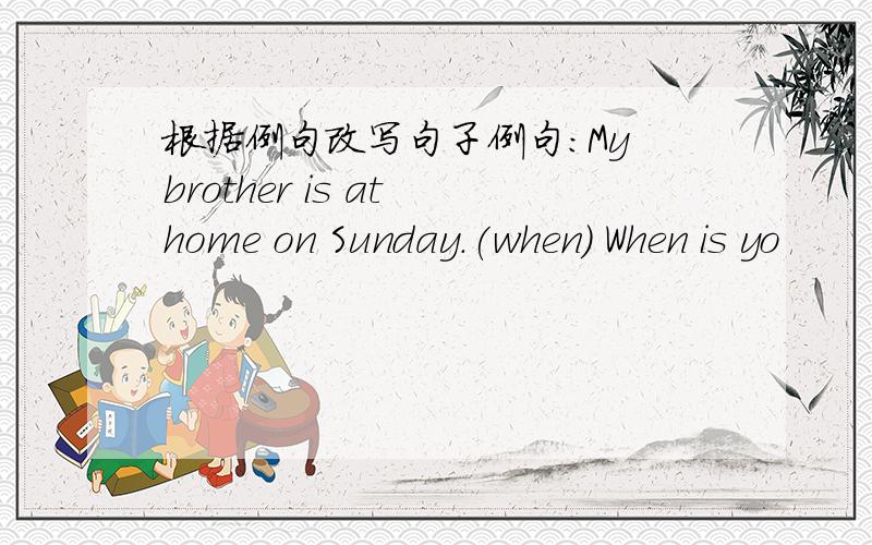 根据例句改写句子例句：My brother is at home on Sunday.(when) When is yo