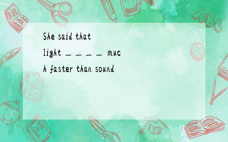She said that light ____ much faster than sound