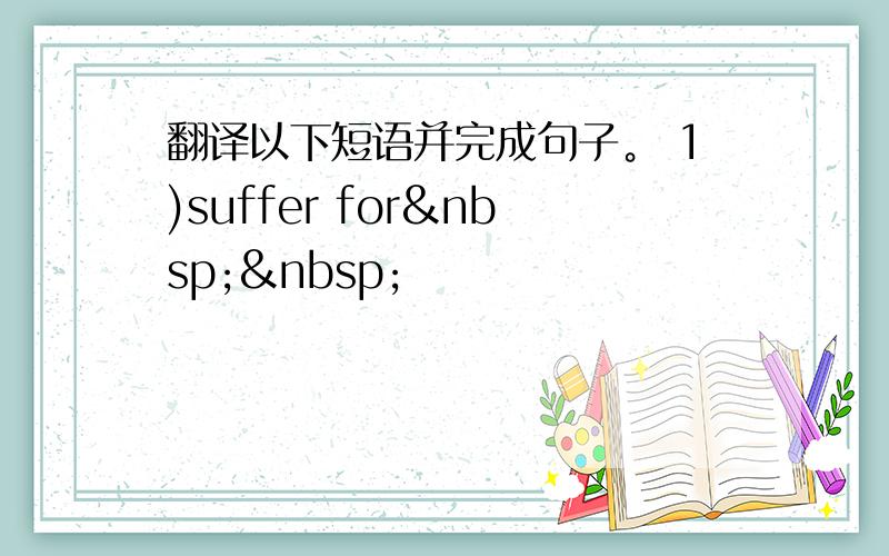 翻译以下短语并完成句子。 1)suffer for  