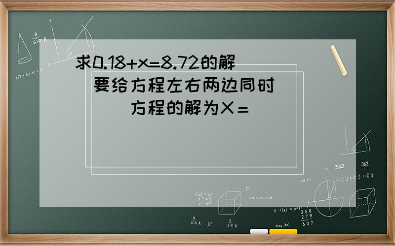 求0.18+x=8.72的解　要给方程左右两边同时（　　　　）方程的解为X＝（　　）