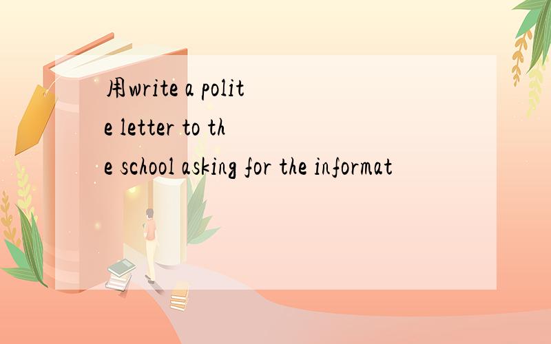 用write a polite letter to the school asking for the informat