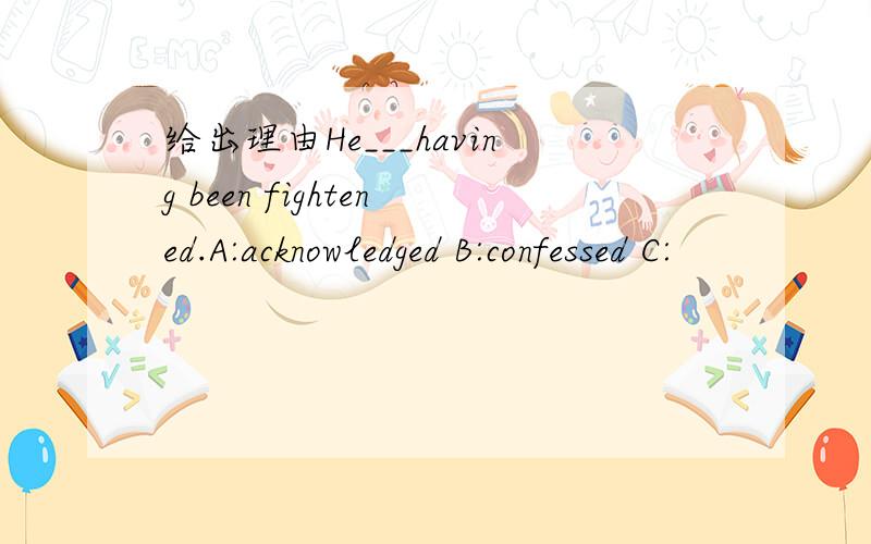 给出理由He___having been fightened.A:acknowledged B:confessed C: