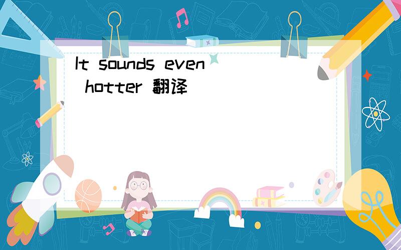 It sounds even hotter 翻译