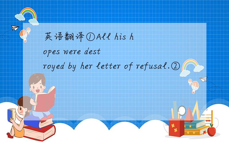 英语翻译①All his hopes were destroyed by her letter of refusal.②