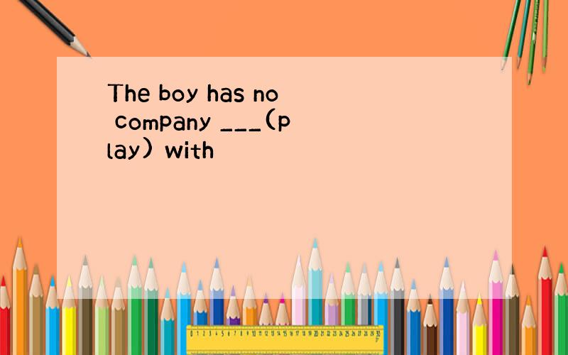 The boy has no company ___(play) with