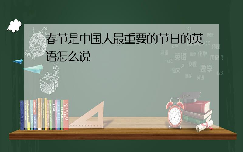 春节是中国人最重要的节日的英语怎么说