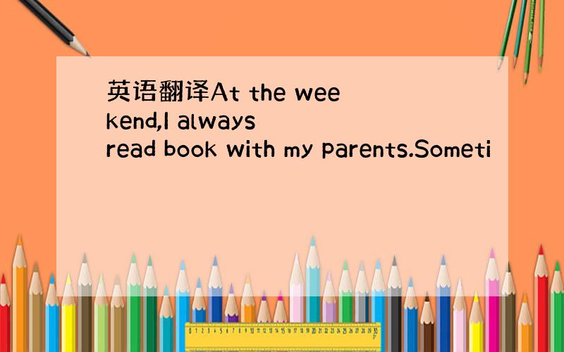 英语翻译At the weekend,I always read book with my parents.Someti