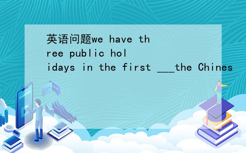 英语问题we have three public holidays in the first ___the Chines