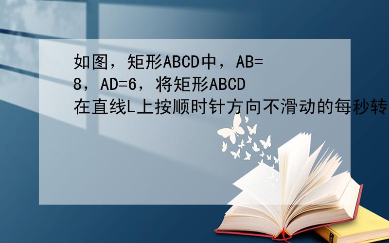 如图，矩形ABCD中，AB=8，AD=6，将矩形ABCD在直线L上按顺时针方向不滑动的每秒转动90°，转动3秒后停止，则