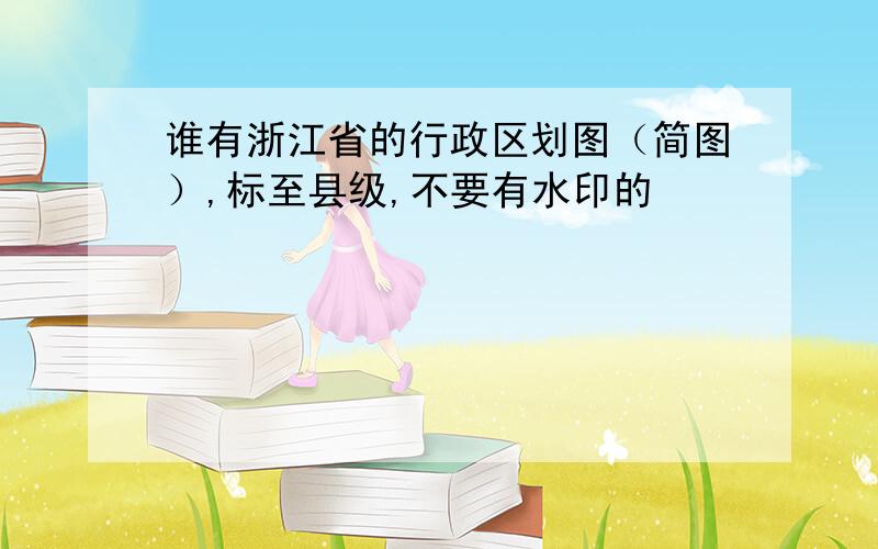 谁有浙江省的行政区划图（简图）,标至县级,不要有水印的